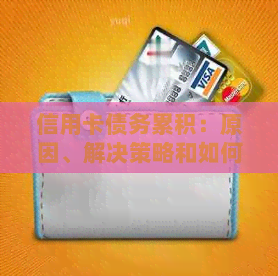 信用卡债务累积：原因、解决策略和如何摆脱还不完的困境