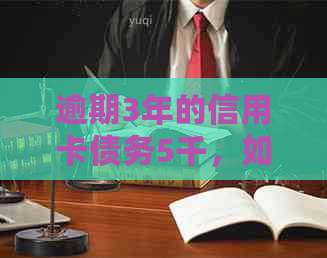 逾期3年的信用卡债务5千，如何处理和避免后果？