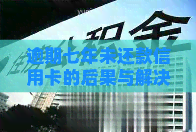 逾期七年未还款信用卡的后果与解决策略：您可能想知道的一切
