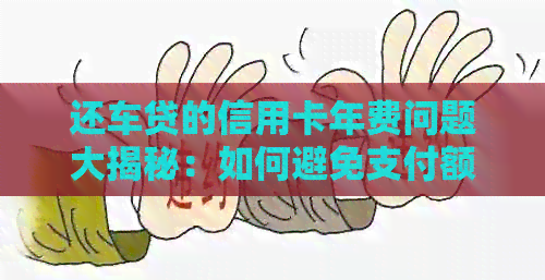 还车贷的信用卡年费问题大揭秘：如何避免支付额外费用？