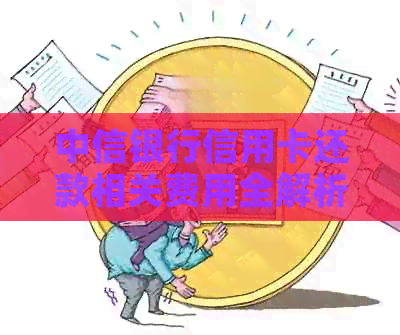 中信银行信用卡还款相关费用全解析：手续费、利息、逾期罚息等一网打尽！