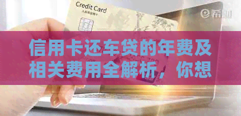信用卡还车贷的年费及相关费用全解析，你想知道的都在这！