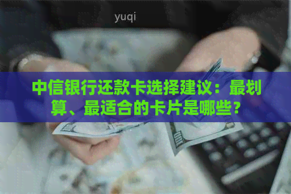 中信银行还款卡选择建议：最划算、最适合的卡片是哪些？