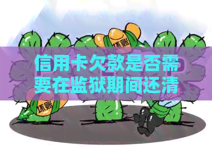信用卡欠款是否需要在监狱期间还清？如何处理？