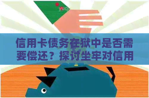 信用卡债务在狱中是否需要偿还？探讨坐牢对信用卡还款的影响