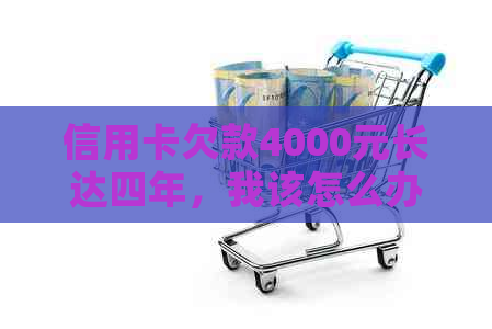 信用卡欠款4000元长达四年，我该怎么办？解决方法全面解析