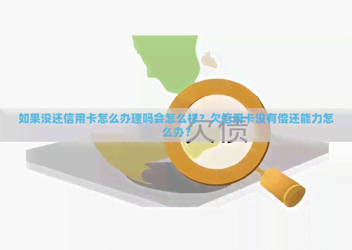 如果没还信用卡怎么办理吗会怎么样？欠信用卡没有偿还能力怎么办？