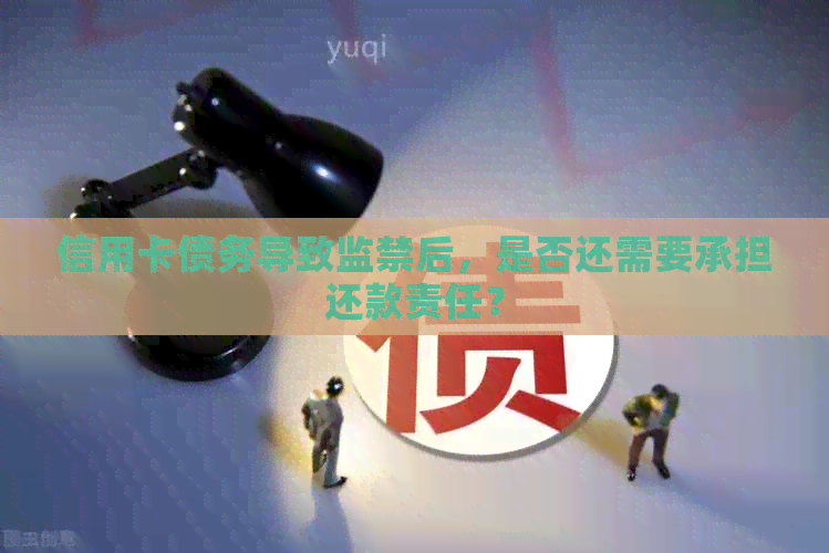 信用卡债务导致监禁后，是否还需要承担还款责任？