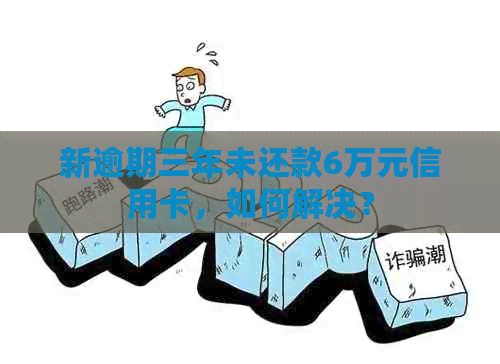 新逾期三年未还款6万元信用卡，如何解决？