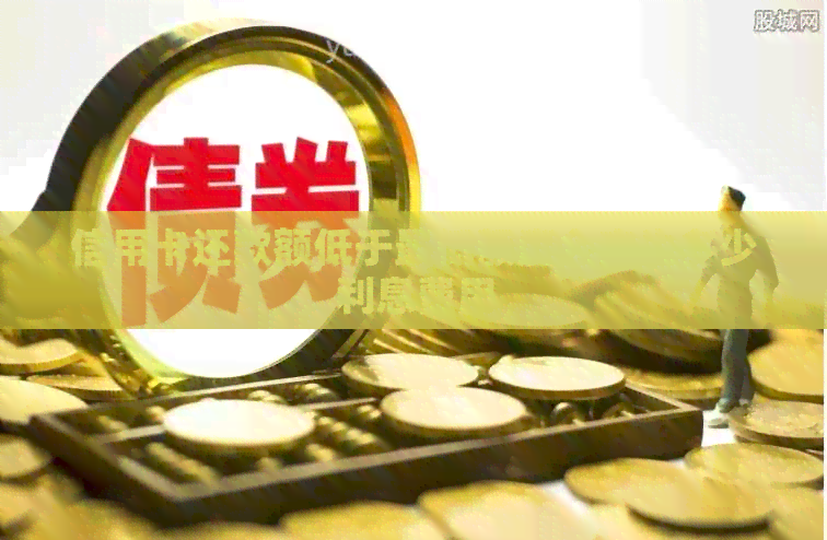 信用卡还款额低于更低额度会产生多少利息费用