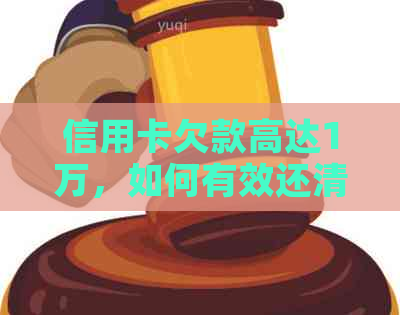 信用卡欠款高达1万，如何有效还清债务？详解还款策略和应对方法