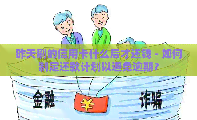昨天刷的信用卡什么后才还钱 - 如何制定还款计划以避免逾期？