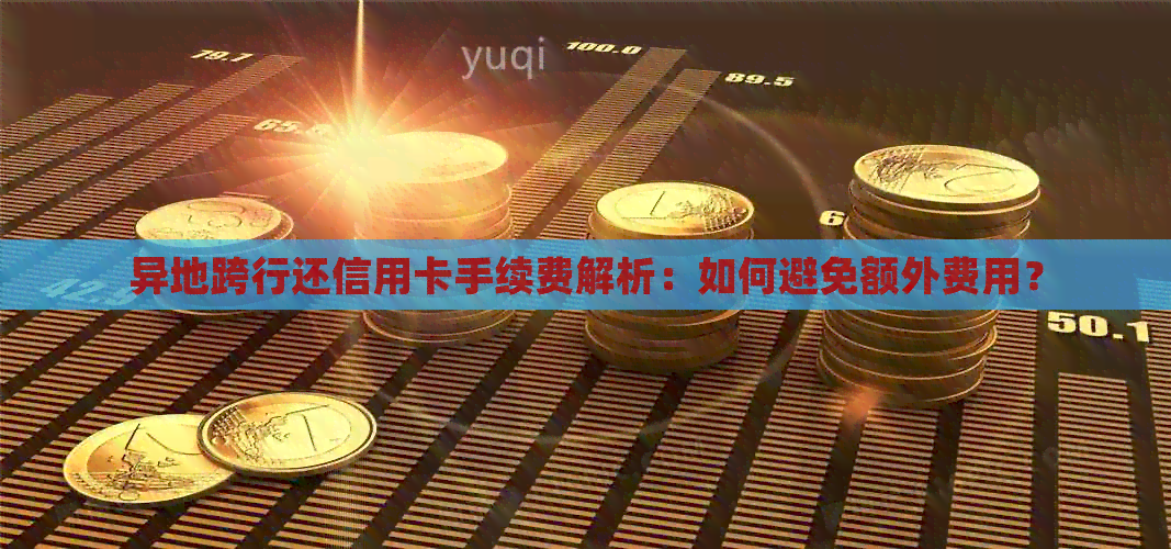 异地跨行还信用卡手续费解析：如何避免额外费用？