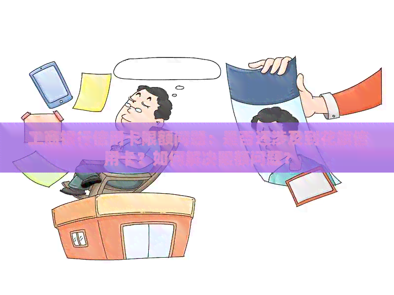 工商银行信用卡限额问题：是否还涉及到花旗信用卡？如何解决限额问题？