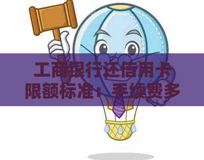 工商银行还信用卡限额标准：手续费多少、还款限额多少、更低还款额是多少？