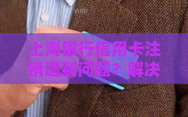 上海银行信用卡注销遇到问题？解决方案和常见问题一览！