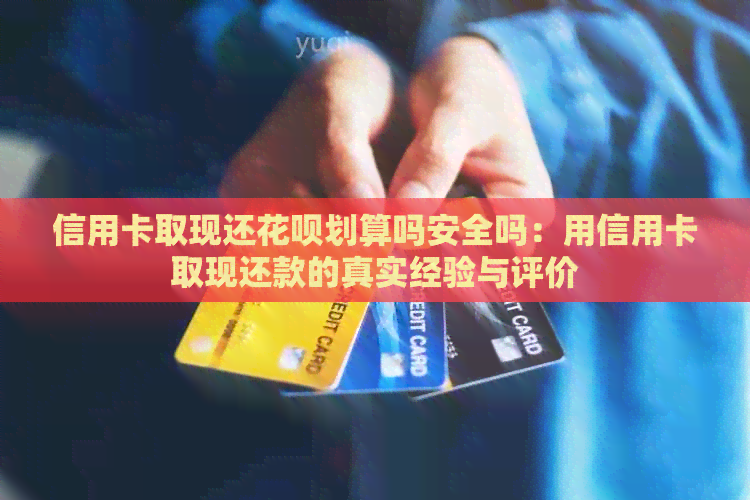 信用卡取现还信用卡划算吗安全吗：用信用卡取现还款的真实经验与评价
