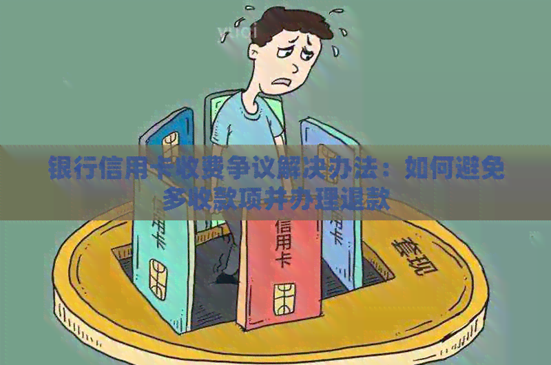 银行信用卡收费争议解决办法：如何避免多收款项并办理退款