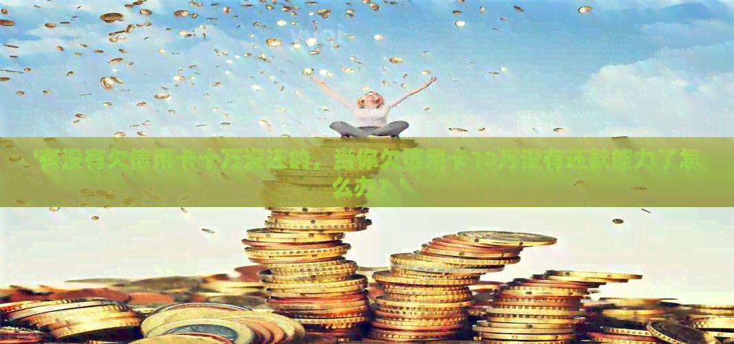 '有没有欠信用卡十万没还的，当你欠信用卡10万没有还款能力了怎么办？'