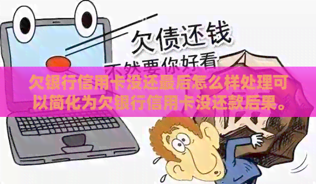 欠银行信用卡没还最后怎么样处理可以简化为欠银行信用卡没还款后果。
