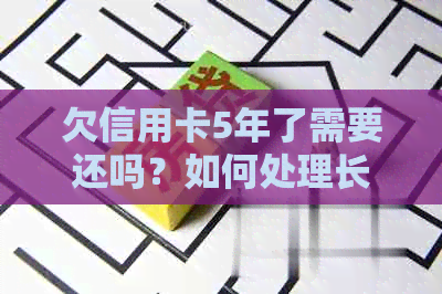 欠信用卡5年了需要还吗？如何处理长期逾期还款问题