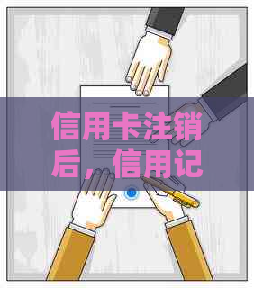 信用卡注销后,信用记录的保留时间及其对的影响 信用卡注销后,信用记录的保留时间及其对的影响
