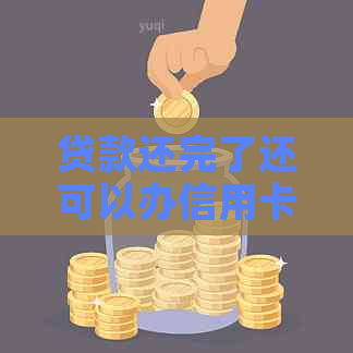 贷款还完了还可以办信用卡吗：继续贷款与信用卡申请指南