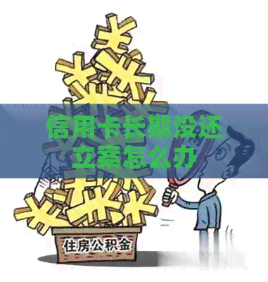 信用卡长期没还立案怎么办