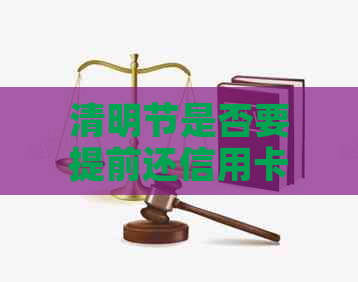 清明节是否要提前还信用卡：清明节能提前过吗，清明节当天还是提前？