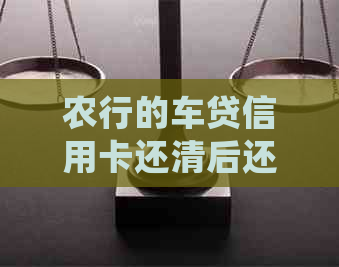 农行的车贷信用卡还清后还有额度吗：如何处理？