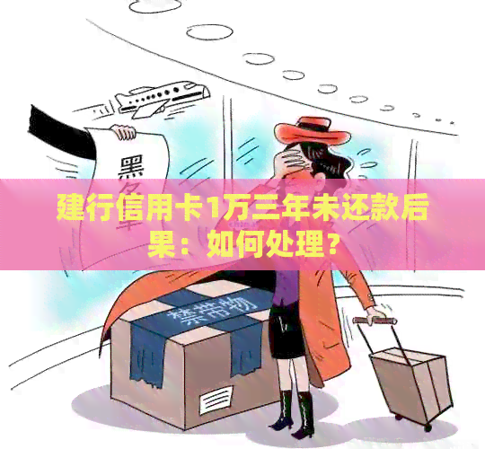建行信用卡1万三年未还款后果：如何处理？