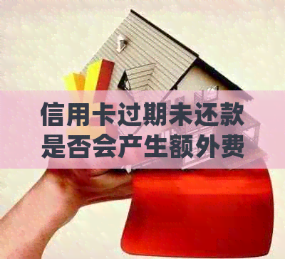 信用卡过期未还款是否会产生额外费用？如何处理过期信用卡？