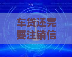 车贷还完要注销信用卡吗：安全及取消建议