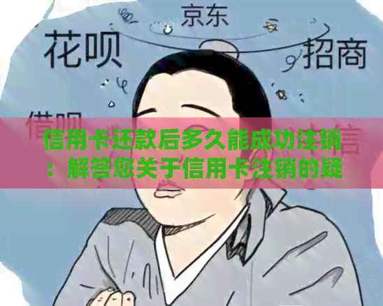 信用卡还款后多久能成功注销：解答您关于信用卡注销的疑问