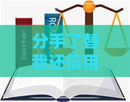 分手了替我还信用卡犯法吗