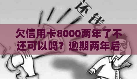 欠信用卡8000两年了不还可以吗？逾期两年后该还多少？