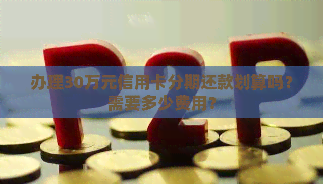 办理30万元信用卡分期还款划算吗？需要多少费用？