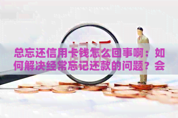 总忘还信用卡钱怎么回事啊：如何解决经常忘记还款的问题？会影响吗？