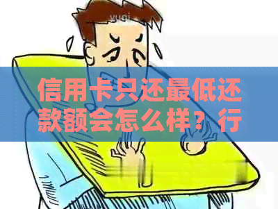 信用卡只还更低还款额会怎么样？行用卡只还了更低还款可以刷钱多少？