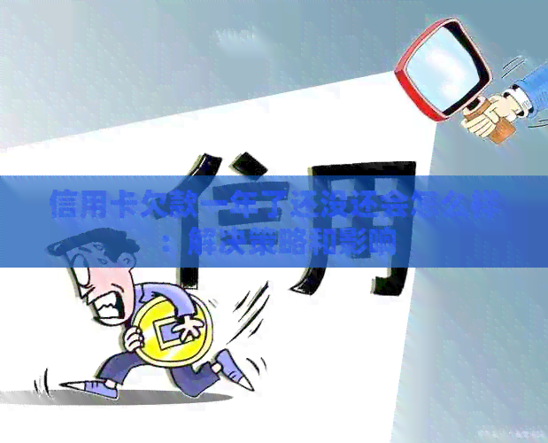 信用卡欠款一年了还没还会怎么样：解决策略和影响