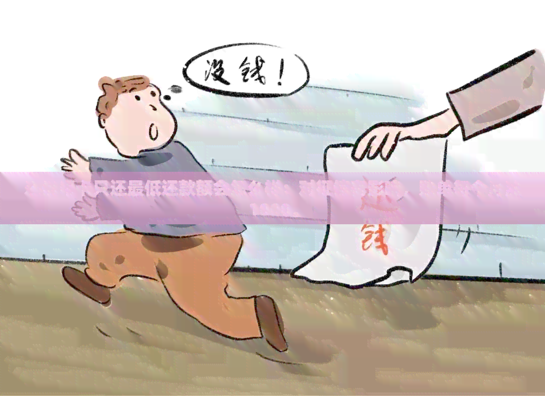 还信用卡只还更低还款额会怎么样：对有影响，账单每个月涨1000。