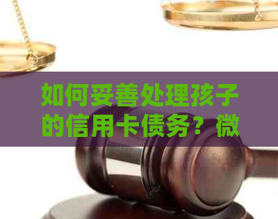 如何妥善处理孩子的信用卡债务？微信操作指南及实用建议全面解析