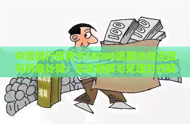 中信银行信用卡30000逾期半年还款与利息计算：实际数额与处理方式解析