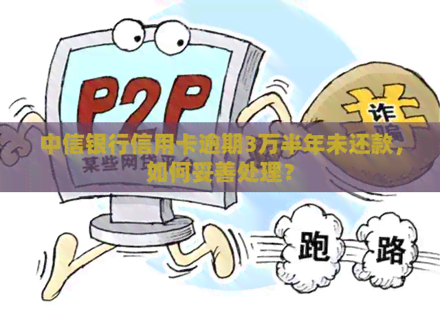 中信银行信用卡逾期3万半年未还款，如何妥善处理？