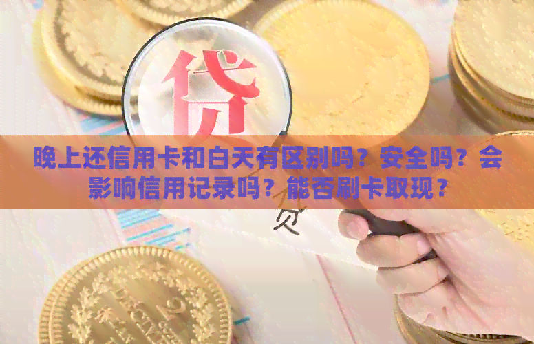 晚上还信用卡和白天有区别吗？安全吗？会影响信用记录吗？能否刷卡取现？