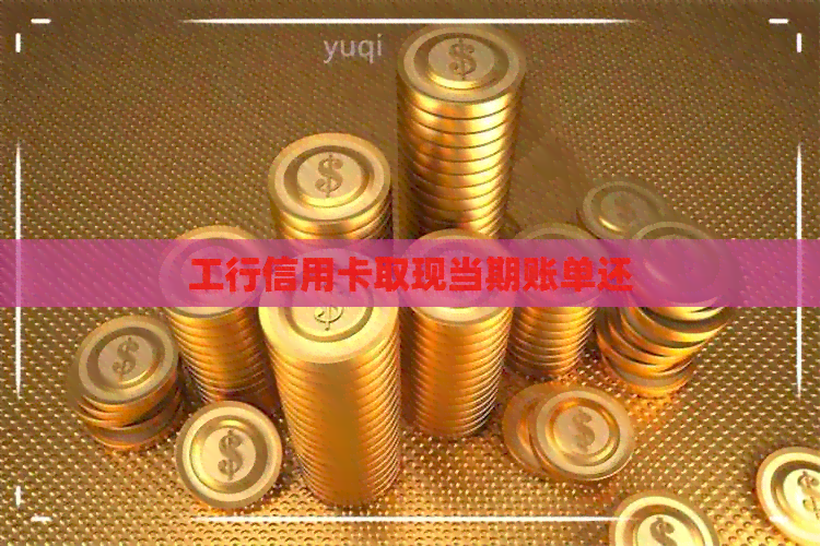 工行信用卡取现当期账单还