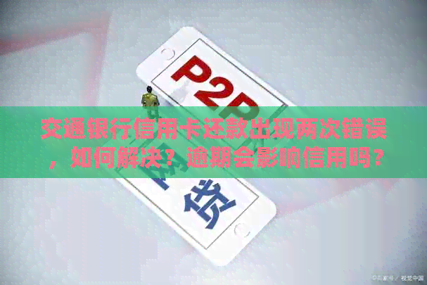 交通银行信用卡还款出现两次错误，如何解决？逾期会影响信用吗？