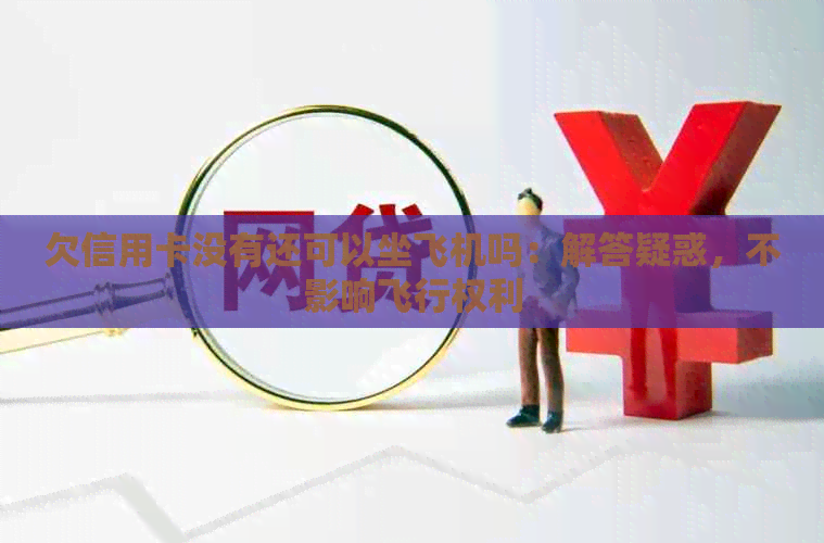 欠信用卡没有还可以坐飞机吗：解答疑惑，不影响飞行权利