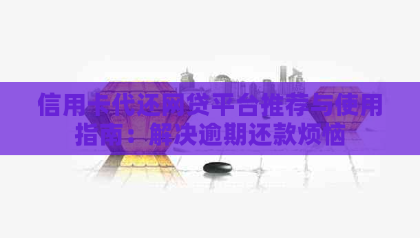 信用卡代还网贷平台推荐与使用指南：解决逾期还款烦恼
