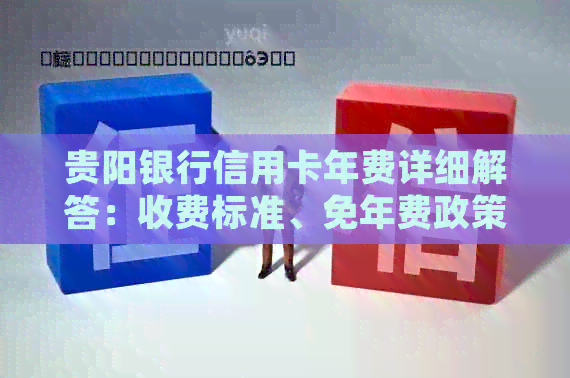 贵阳银行信用卡年费详细解答：收费标准、免年费政策及如何减免年费
